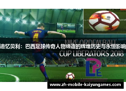 追忆贝利:巴西足球传奇人物缔造的辉煌历史与永恒影响 追忆贝利:巴西足球传奇人物缔造的辉煌历史与永恒影响