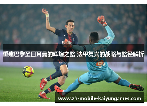 重建巴黎圣日耳曼的辉煌之路 法甲复兴的战略与路径解析 重建巴黎圣日耳曼的辉煌之路 法甲复兴的战略与路径解析