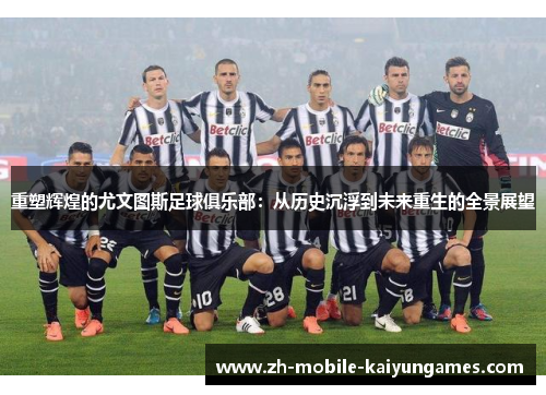 重塑辉煌的尤文图斯足球俱乐部:从历史沉浮到未来重生的全景展望 重塑辉煌的尤文图斯足球俱乐部:从历史沉浮到未来重生的全景展望