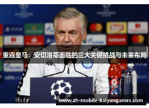重返皇马:安切洛蒂面临的三大关键挑战与未来布局 重返皇马:安切洛蒂面临的三大关键挑战与未来布局