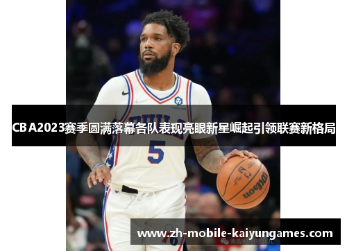 CBA2023赛季圆满落幕各队表现亮眼新星崛起引领联赛新格局 CBA2023赛季圆满落幕各队表现亮眼新星崛起引领联赛新格局