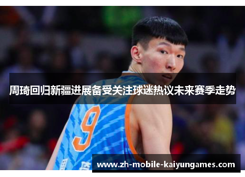 周琦回归新疆进展备受关注球迷热议未来赛季走势 周琦回归新疆进展备受关注球迷热议未来赛季走势