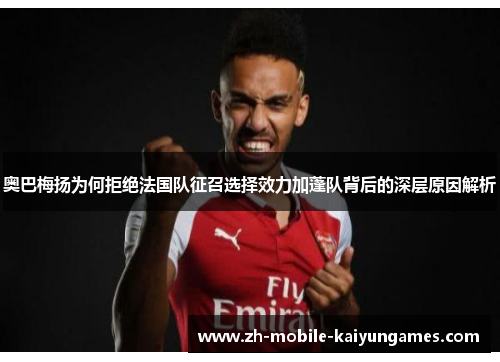 奥巴梅扬为何拒绝法国队征召选择效力加蓬队背后的深层原因解析 奥巴梅扬为何拒绝法国队征召选择效力加蓬队背后的深层原因解析