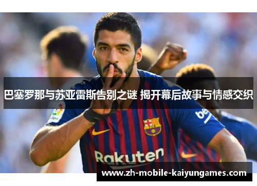 巴塞罗那与苏亚雷斯告别之谜 揭开幕后故事与情感交织 巴塞罗那与苏亚雷斯告别之谜 揭开幕后故事与情感交织