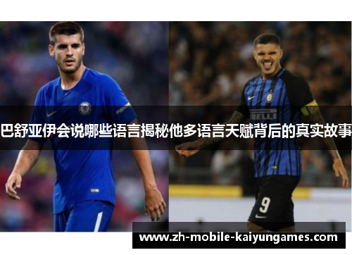 巴舒亚伊会说哪些语言揭秘他多语言天赋背后的真实故事 巴舒亚伊会说哪些语言揭秘他多语言天赋背后的真实故事