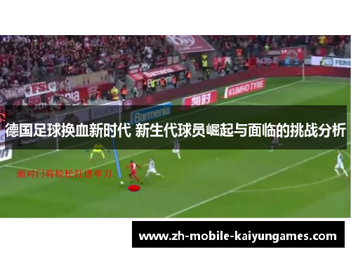 德国足球换血新时代 新生代球员崛起与面临的挑战分析 德国足球换血新时代 新生代球员崛起与面临的挑战分析