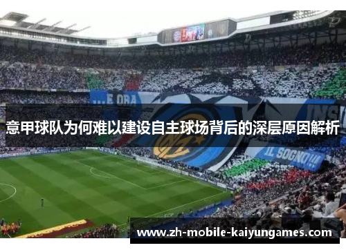 意甲球队为何难以建设自主球场背后的深层原因解析 意甲球队为何难以建设自主球场背后的深层原因解析