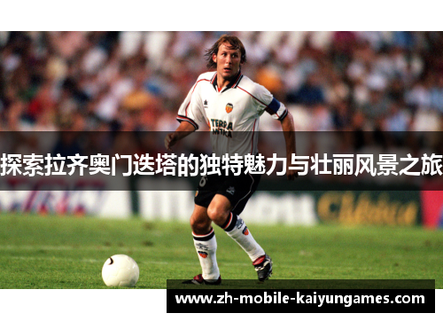 探索拉齐奥门迭塔的独特魅力与壮丽风景之旅 探索拉齐奥门迭塔的独特魅力与壮丽风景之旅