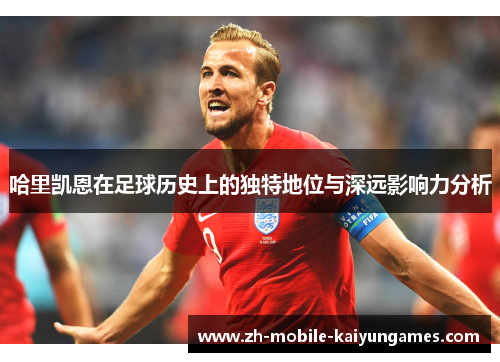 哈里凯恩在足球历史上的独特地位与深远影响力分析 哈里凯恩在足球历史上的独特地位与深远影响力分析