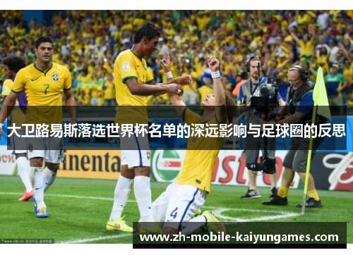 大卫路易斯落选世界杯名单的深远影响与足球圈的反思 大卫路易斯落选世界杯名单的深远影响与足球圈的反思