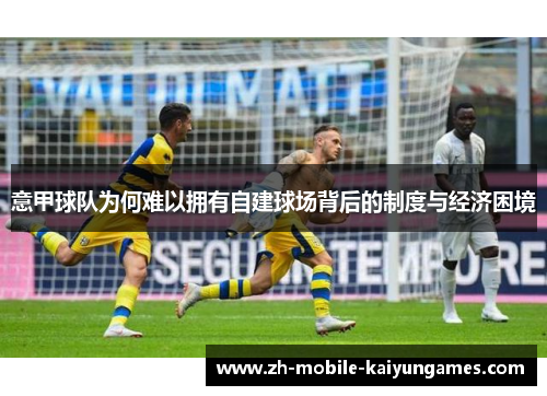 意甲球队为何难以拥有自建球场背后的制度与经济困境