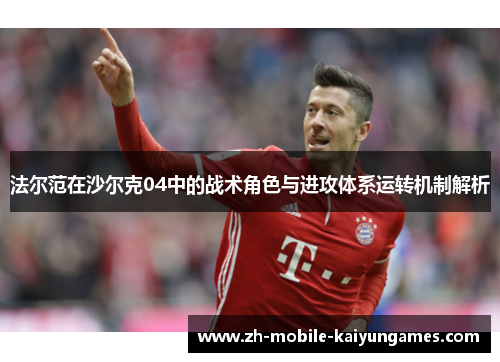 法尔范在沙尔克04中的战术角色与进攻体系运转机制解析 法尔范在沙尔克04中的战术角色与进攻体系运转机制解析