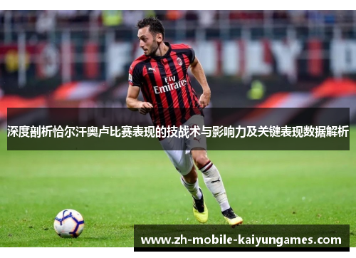 深度剖析恰尔汗奥卢比赛表现的技战术与影响力及关键表现数据解析 深度剖析恰尔汗奥卢比赛表现的技战术与影响力及关键表现数据解析