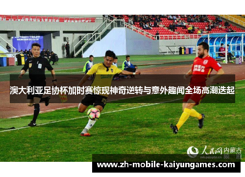 澳大利亚足协杯加时赛惊现神奇逆转与意外趣闻全场高潮迭起 澳大利亚足协杯加时赛惊现神奇逆转与意外趣闻全场高潮迭起