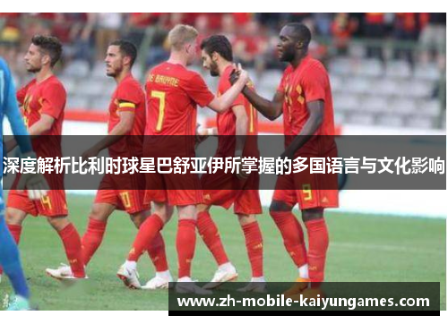 深度解析比利时球星巴舒亚伊所掌握的多国语言与文化影响 深度解析比利时球星巴舒亚伊所掌握的多国语言与文化影响