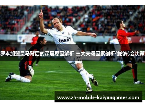 罗本加盟皇马背后的深层原因解析 三大关键因素剖析他的转会决策 罗本加盟皇马背后的深层原因解析 三大关键因素剖析他的转会决策