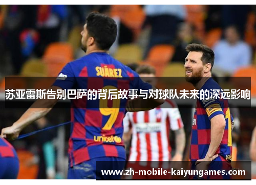 苏亚雷斯告别巴萨的背后故事与对球队未来的深远影响 苏亚雷斯告别巴萨的背后故事与对球队未来的深远影响