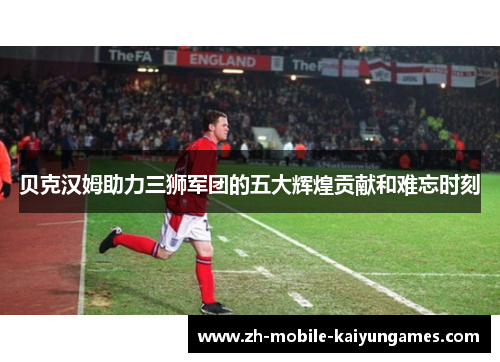 贝克汉姆助力三狮军团的五大辉煌贡献和难忘时刻