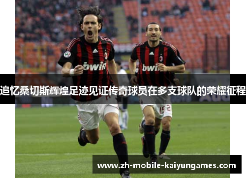 追忆桑切斯辉煌足迹见证传奇球员在多支球队的荣耀征程 追忆桑切斯辉煌足迹见证传奇球员在多支球队的荣耀征程
