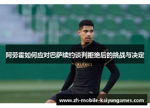 阿劳霍如何应对巴萨续约谈判拒绝后的挑战与决定