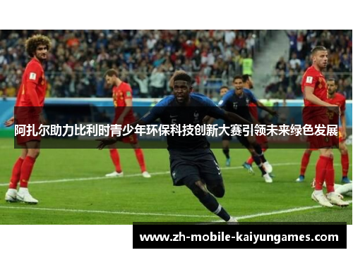 阿扎尔助力比利时青少年环保科技创新大赛引领未来绿色发展 阿扎尔助力比利时青少年环保科技创新大赛引领未来绿色发展