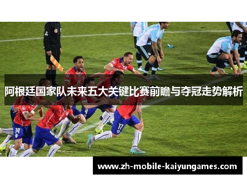 阿根廷国家队未来五大关键比赛前瞻与夺冠走势解析 阿根廷国家队未来五大关键比赛前瞻与夺冠走势解析