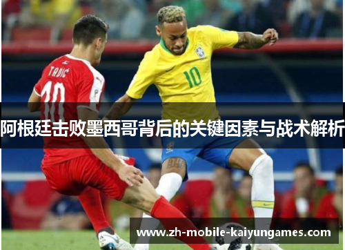 阿根廷击败墨西哥背后的关键因素与战术解析 阿根廷击败墨西哥背后的关键因素与战术解析