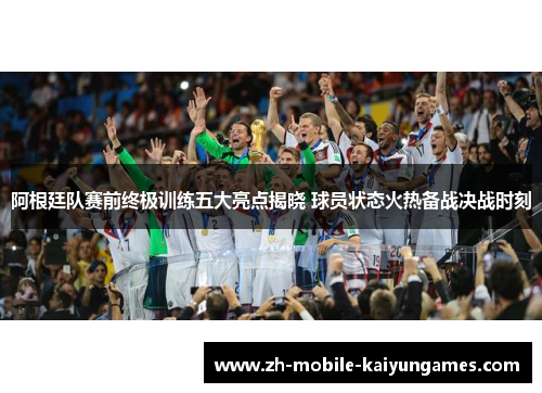 阿根廷队赛前终极训练五大亮点揭晓 球员状态火热备战决战时刻