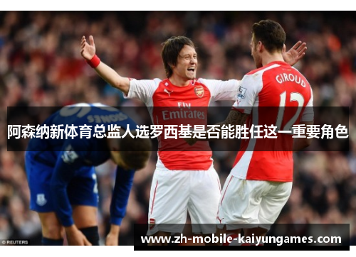 阿森纳新体育总监人选罗西基是否能胜任这一重要角色
