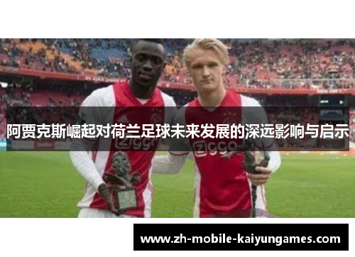 阿贾克斯崛起对荷兰足球未来发展的深远影响与启示 阿贾克斯崛起对荷兰足球未来发展的深远影响与启示