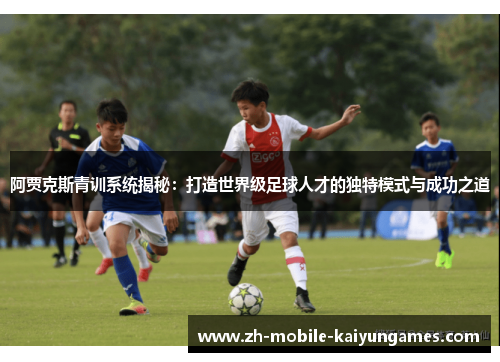 阿贾克斯青训系统揭秘：打造世界级足球人才的独特模式与成功之道