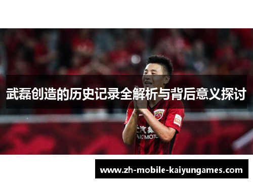 武磊创造的历史记录全解析与背后意义探讨 武磊创造的历史记录全解析与背后意义探讨
