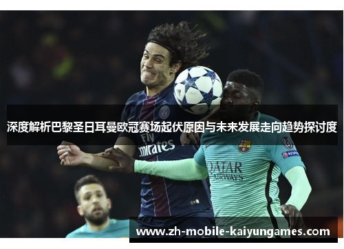 深度解析巴黎圣日耳曼欧冠赛场起伏原因与未来发展走向趋势探讨度 深度解析巴黎圣日耳曼欧冠赛场起伏原因与未来发展走向趋势探讨度