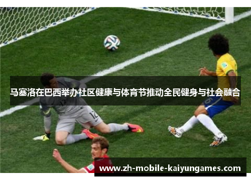 马塞洛在巴西举办社区健康与体育节推动全民健身与社会融合 马塞洛在巴西举办社区健康与体育节推动全民健身与社会融合