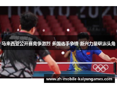 马来西亚公开赛竞争激烈 多国选手争锋 新兴力量崭露头角