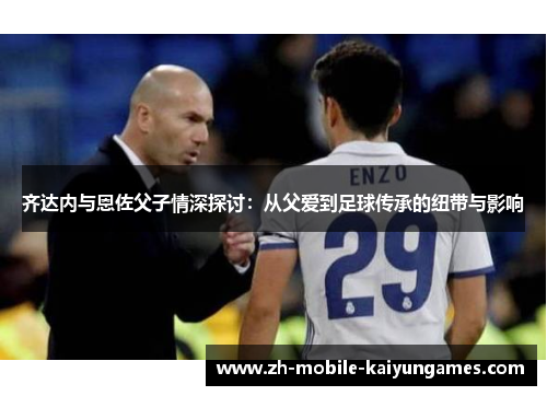 齐达内与恩佐父子情深探讨：从父爱到足球传承的纽带与影响