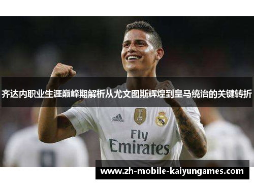 齐达内职业生涯巅峰期解析从尤文图斯辉煌到皇马统治的关键转折