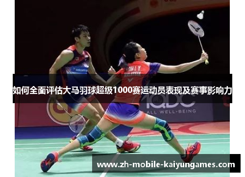 如何全面评估大马羽球超级1000赛运动员表现及赛事影响力 如何全面评估大马羽球超级1000赛运动员表现及赛事影响力