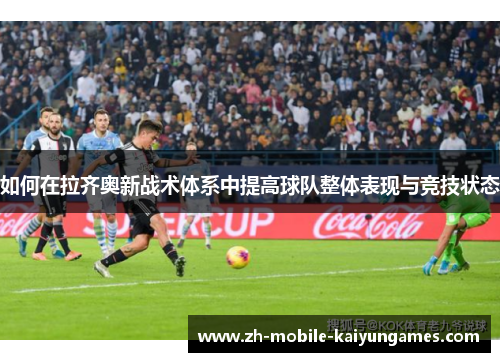 如何在拉齐奥新战术体系中提高球队整体表现与竞技状态