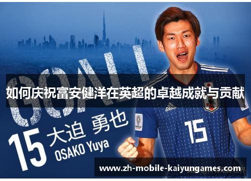 如何庆祝富安健洋在英超的卓越成就与贡献 如何庆祝富安健洋在英超的卓越成就与贡献