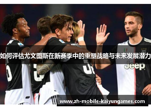如何评估尤文图斯在新赛季中的重塑战略与未来发展潜力