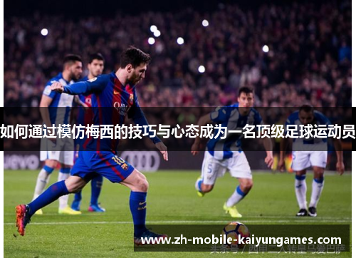 如何通过模仿梅西的技巧与心态成为一名顶级足球运动员 如何通过模仿梅西的技巧与心态成为一名顶级足球运动员