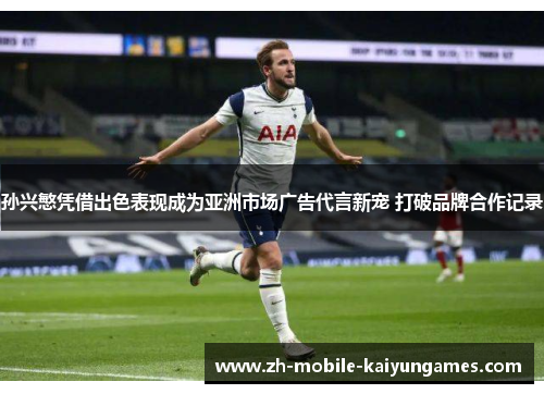 孙兴慜凭借出色表现成为亚洲市场广告代言新宠 打破品牌合作记录