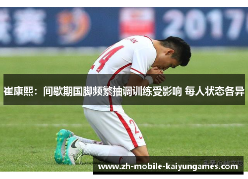 崔康熙：间歇期国脚频繁抽调训练受影响 每人状态各异