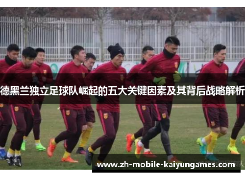 德黑兰独立足球队崛起的五大关键因素及其背后战略解析