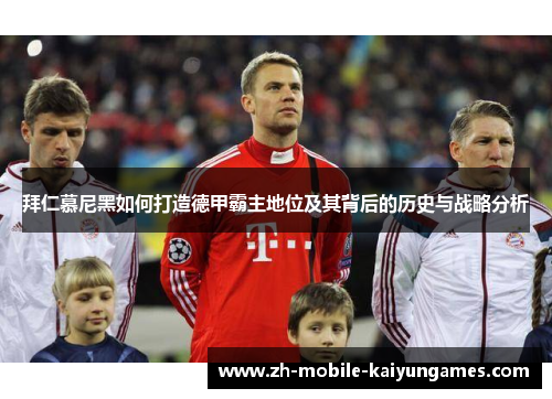 拜仁慕尼黑如何打造德甲霸主地位及其背后的历史与战略分析