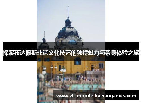 探索布达佩斯非遗文化技艺的独特魅力与亲身体验之旅