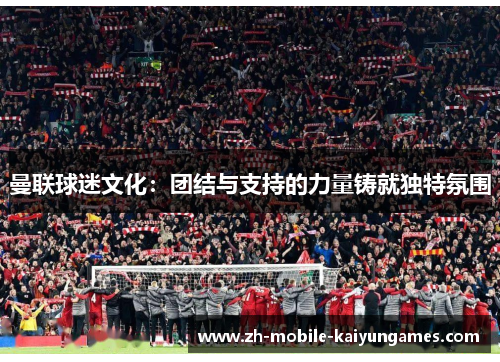 曼联球迷文化：团结与支持的力量铸就独特氛围