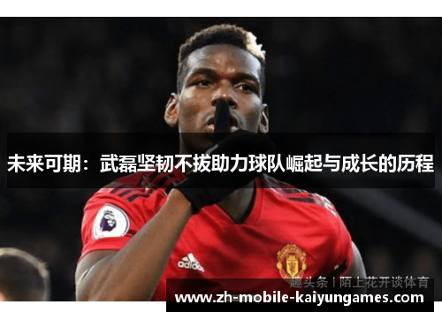 未来可期：武磊坚韧不拔助力球队崛起与成长的历程