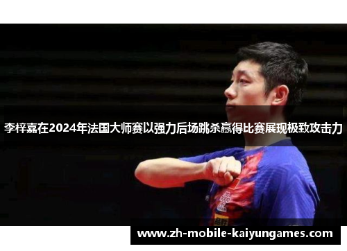 李梓嘉在2024年法国大师赛以强力后场跳杀赢得比赛展现极致攻击力
